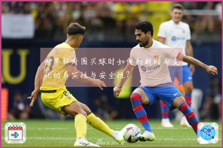 世界杯外围买球时如何判断赔率变化的真实性与安全性？