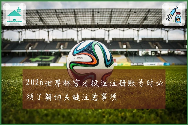 2026世界杯官方投注注册账号时必须了解的关键注意事项