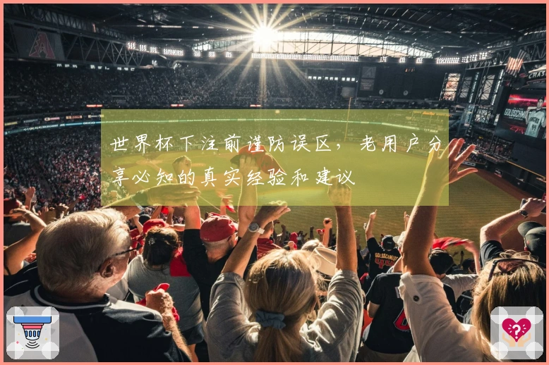 世界杯下注前谨防误区，老用户分享必知的真实经验和建议