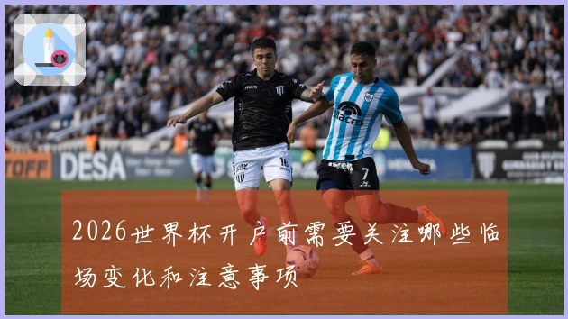2026世界杯开户前需要关注哪些临场变化和注意事项