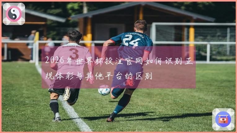 2026年世界杯投注官网如何识别正规体彩与其他平台的区别