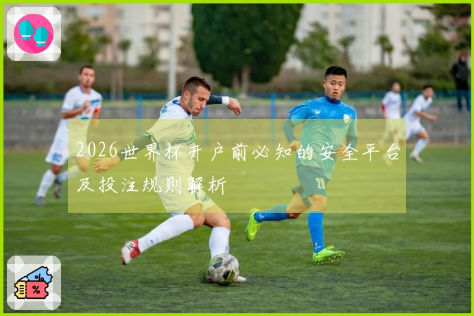 2026世界杯开户前必知的安全平台及投注规则解析