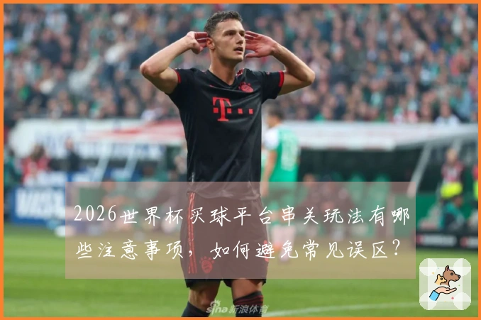 2026世界杯买球平台串关玩法有哪些注意事项，如何避免常见误区？