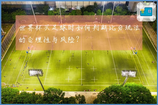 世界杯买足球时如何判断比分玩法的合理性与风险？