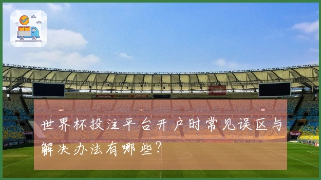 世界杯投注平台开户时常见误区与解决办法有哪些？