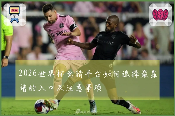 2026世界杯竞猜平台如何选择最靠谱的入口及注意事项