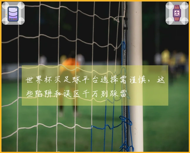 世界杯买足球平台选择需谨慎，这些陷阱和误区千万别踩雷