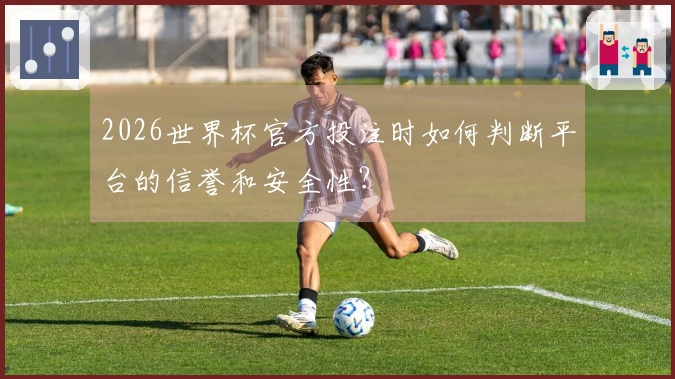 2026世界杯官方投注时如何判断平台的信誉和安全性？