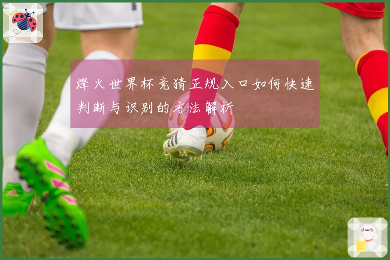 烽火世界杯竞猜正规入口如何快速判断与识别的方法解析