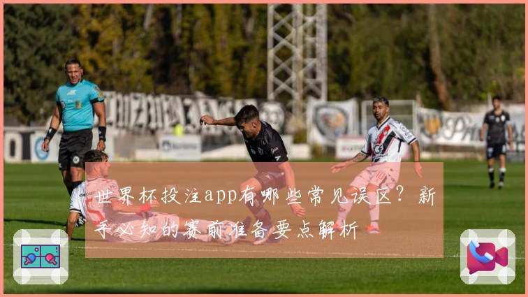 世界杯投注app有哪些常见误区？新手必知的赛前准备要点解析