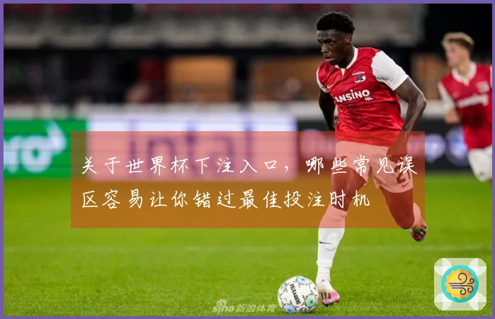 关于世界杯下注入口，哪些常见误区容易让你错过最佳投注时机