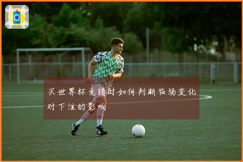 买世界杯竞猜时如何判断临场变化对下注的影响